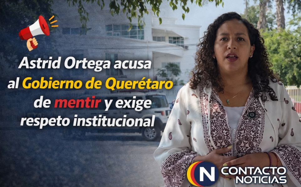 Astrid Ortega acusa al Gobierno del Estado de Querétaro de mentir y exige respeto institucional