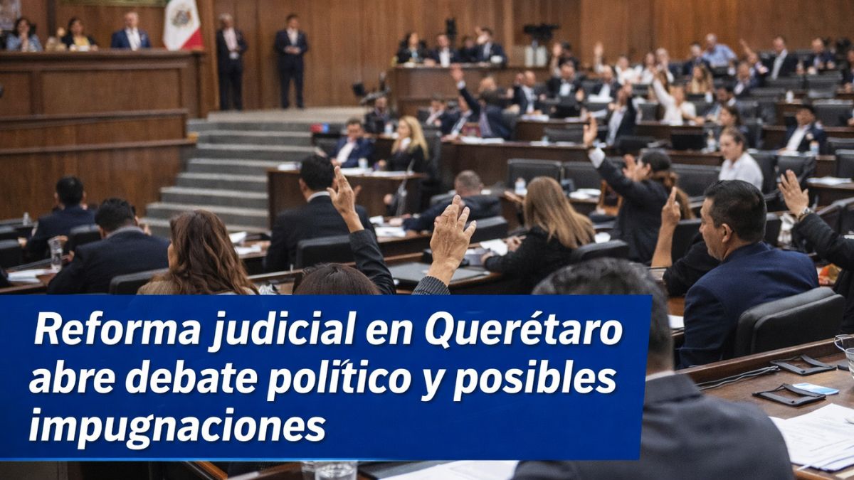 Reforma judicial en Querétaro abre debate político y posibles impugnaciones