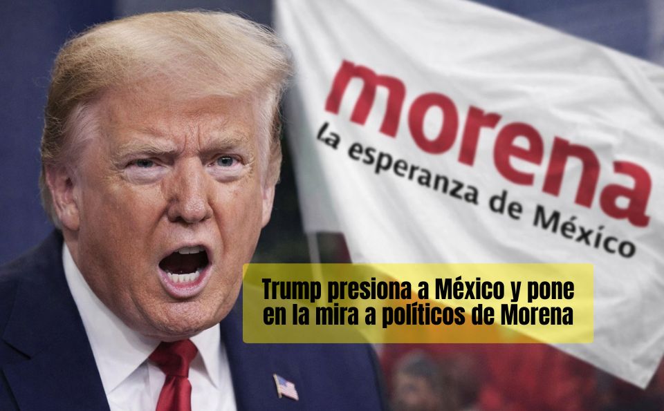 Trump presiona a México y pone en la mira a políticos de Morena