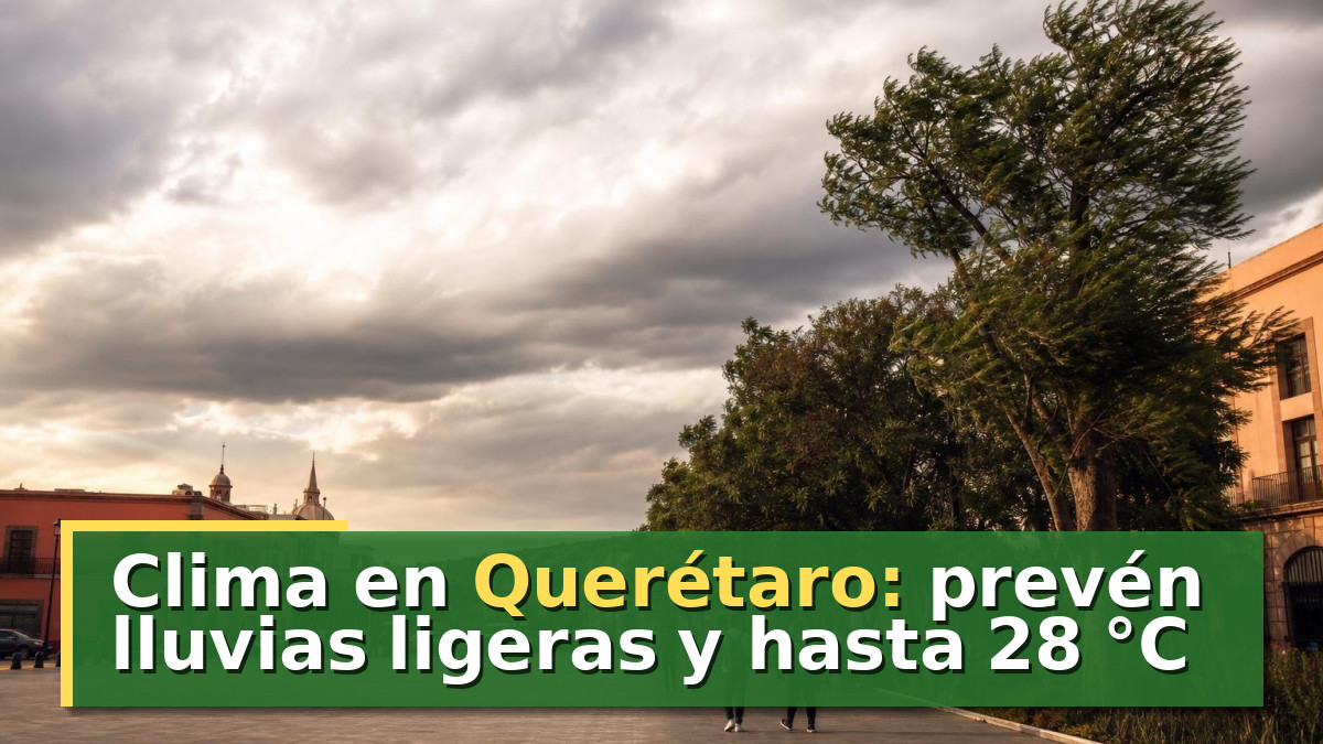 Clima en Querétaro: prevén lluvias ligeras y hasta 28 °C